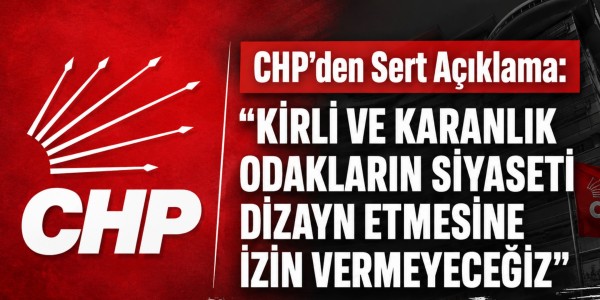 CHP’den Sert Açıklama: “Kirli ve Karanlık Odakların Siyaseti Dizayn Etmesine İzin Vermeyeceğiz”